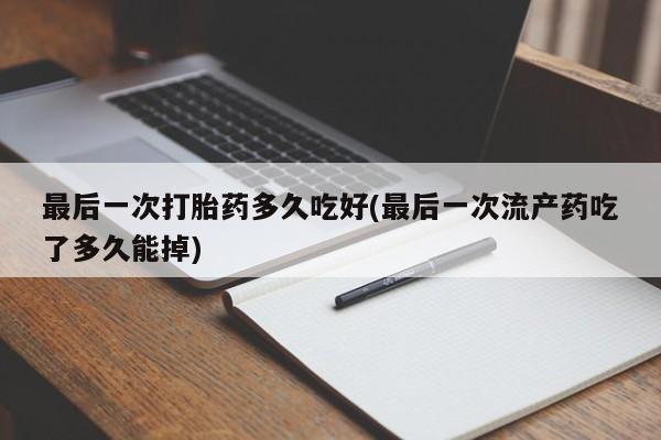 打胎药在线购买联系微信最后一次打胎药多久吃好(最后一次流产药吃了多久能掉)