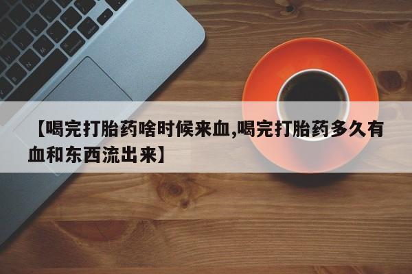 打胎药在线购买联系微信【喝完打胎药啥时候来血,喝完打胎药多久有血和东西流出来】