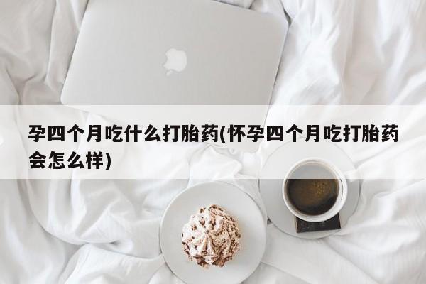 打胎药在线购买联系微信孕四个月吃什么打胎药(怀孕四个月吃打胎药会怎么样)