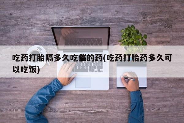 打胎药在线购买联系微信吃药打胎隔多久吃催的药(吃药打胎药多久可以吃饭)