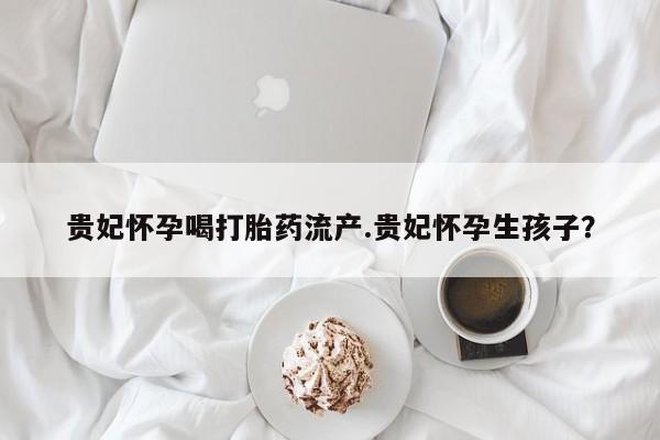 打胎药在线购买联系微信贵妃怀孕喝打胎药流产.贵妃怀孕生孩子？