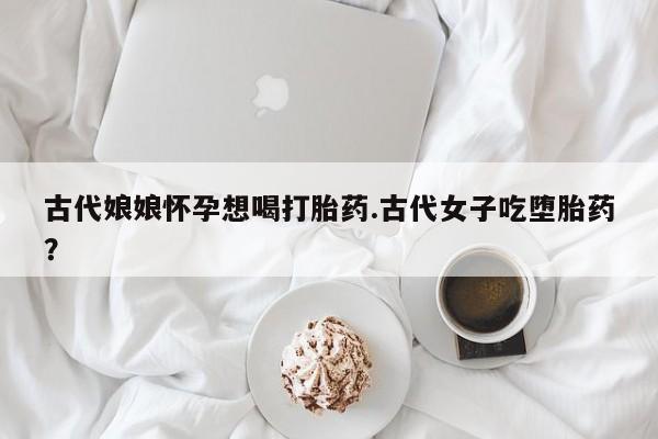 打胎药在线购买联系微信古代娘娘怀孕想喝打胎药.古代女子吃堕胎药？