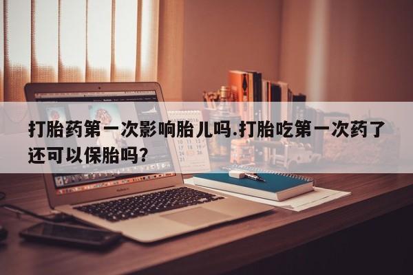 打胎药在线购买联系微信打胎药第一次影响胎儿吗.打胎吃第一次药了还可以保胎吗？