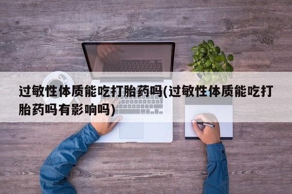 打胎药在线购买联系微信过敏性体质能吃打胎药吗(过敏性体质能吃打胎药吗有影响吗)