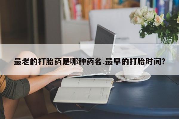 打胎药在线购买联系微信最老的打胎药是哪种药名.最早的打胎时间？