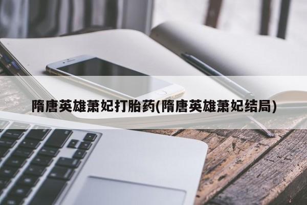 打胎药在线购买联系微信隋唐英雄萧妃打胎药(隋唐英雄萧妃结局)