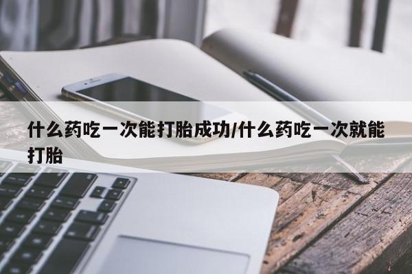 打胎药在线购买联系微信什么药吃一次能打胎成功/什么药吃一次就能打胎