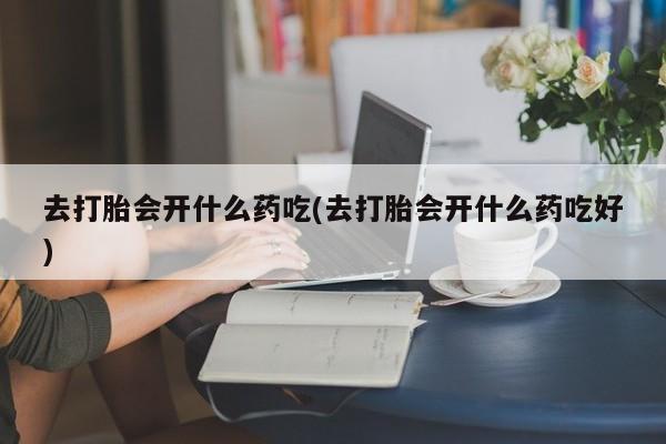打胎药在线购买联系微信去打胎会开什么药吃(去打胎会开什么药吃好)