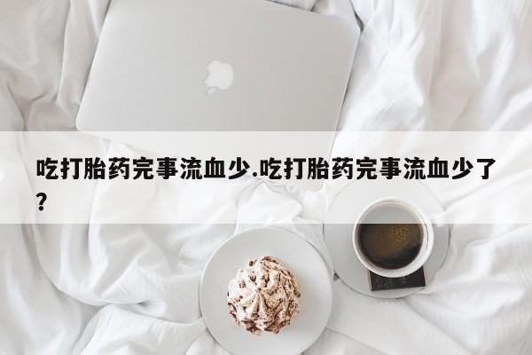 打胎药在线购买联系微信吃打胎药完事流血少.吃打胎药完事流血少了？