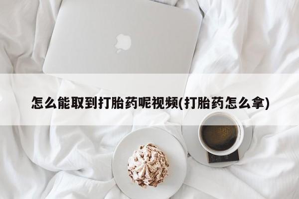 打胎药在线购买联系微信怎么能取到打胎药呢视频(打胎药怎么拿)