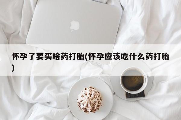 打胎药在线购买联系微信怀孕了要买啥药打胎(怀孕应该吃什么药打胎)