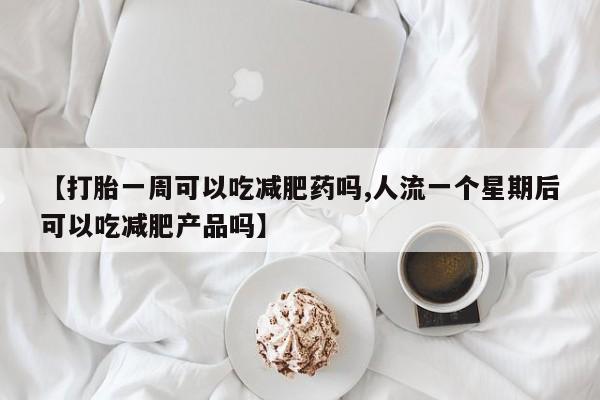 打胎药在线购买联系微信【打胎一周可以吃减肥药吗,人流一个星期后可以吃减肥产品吗】
