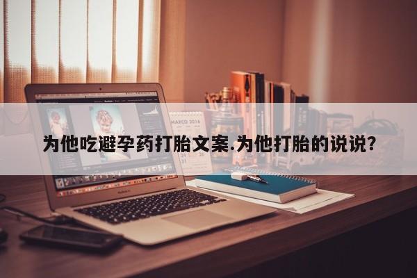 打胎药在线购买联系微信为他吃避孕药打胎文案.为他打胎的说说？