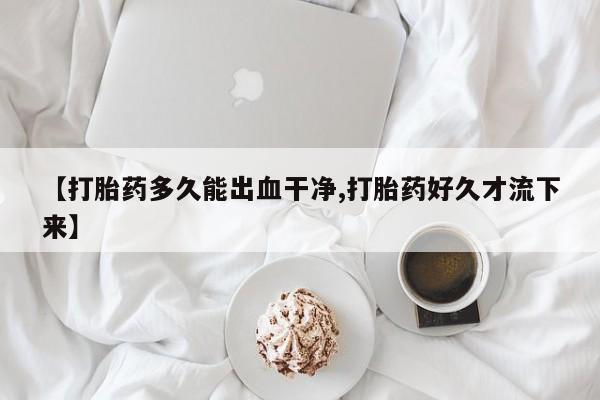 打胎药在线购买联系微信【打胎药多久能出血干净,打胎药好久才流下来】