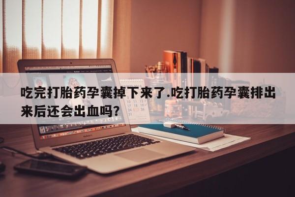 打胎药在线购买联系微信吃完打胎药孕囊掉下来了.吃打胎药孕囊排出来后还会出血吗?