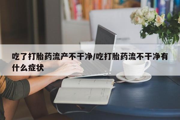 打胎药在线购买联系微信吃了打胎药流产不干净/吃打胎药流不干净有什么症状
