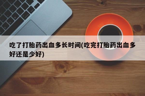 打胎药在线购买联系微信吃了打胎药出血多长时间(吃完打胎药出血多好还是少好)