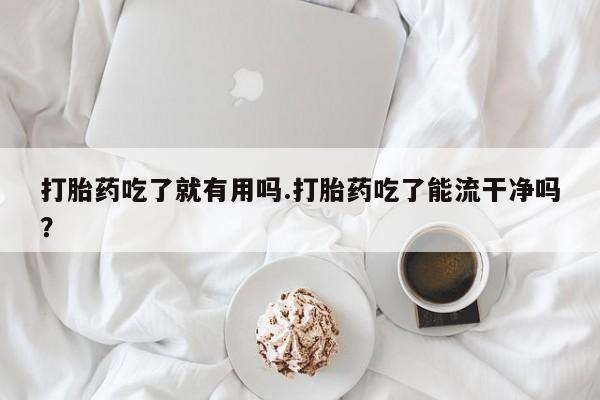打胎药在线购买联系微信打胎药吃了就有用吗.打胎药吃了能流干净吗？