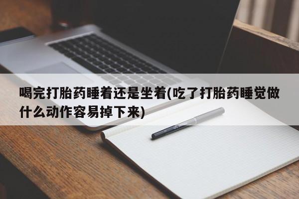 打胎药在线购买联系微信喝完打胎药睡着还是坐着(吃了打胎药睡觉做什么动作容易掉下来)