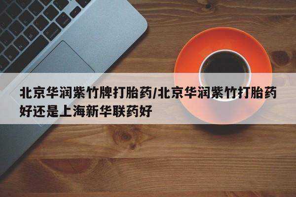 打胎药在线购买联系微信北京华润紫竹牌打胎药/北京华润紫竹打胎药好还是上海新华联药好