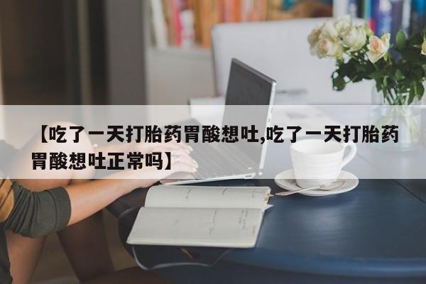 打胎药在线购买联系微信【吃了一天打胎药胃酸想吐,吃了一天打胎药胃酸想吐正常吗】