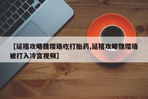 打胎药在线购买联系微信【延禧攻略魏璎珞吃打胎药,延禧攻略魏璎珞被打入冷宫视频】