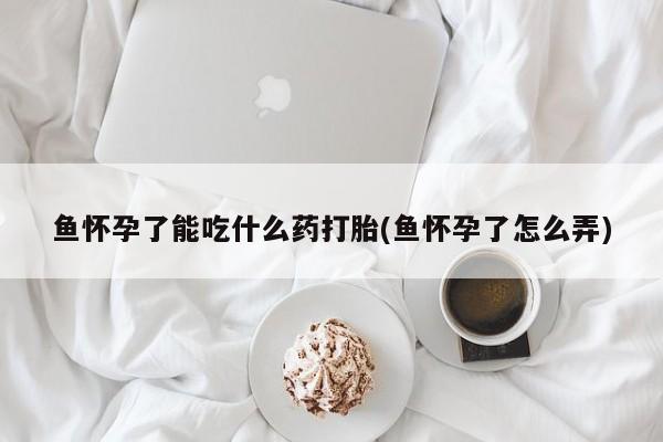 打胎药在线购买联系微信鱼怀孕了能吃什么药打胎(鱼怀孕了怎么弄)