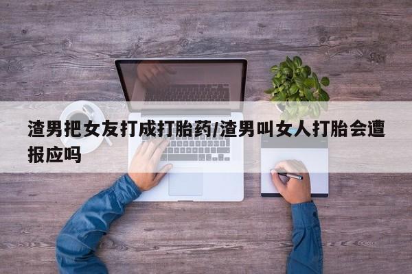 打胎药在线购买联系微信渣男把女友打成打胎药/渣男叫女人打胎会遭报应吗