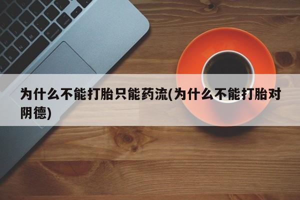 打胎药在线购买联系微信为什么不能打胎只能药流(为什么不能打胎对阴德)