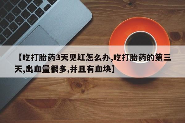 打胎药在线购买联系微信【吃打胎药3天见红怎么办,吃打胎药的第三天,出血量很多,并且有血块】