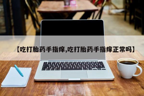打胎药在线购买联系微信【吃打胎药手指痒,吃打胎药手指痒正常吗】