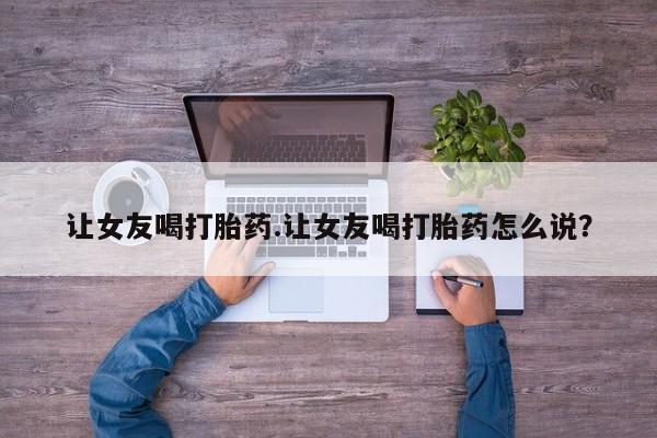 打胎药在线购买联系微信让女友喝打胎药.让女友喝打胎药怎么说？