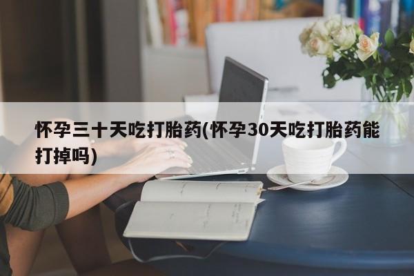 打胎药在线购买联系微信怀孕三十天吃打胎药(怀孕30天吃打胎药能打掉吗)