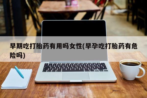 打胎药在线购买联系微信早期吃打胎药有用吗女性(早孕吃打胎药有危险吗)