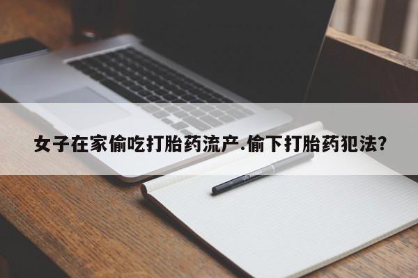 打胎药在线购买联系微信女子在家偷吃打胎药流产.偷下打胎药犯法？