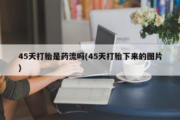打胎药在线购买联系微信45天打胎是药流吗(45天打胎下来的图片)