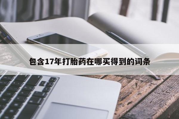 打胎药在线购买联系微信包含17年打胎药在哪买得到的词条