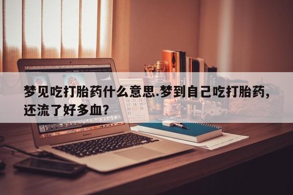 打胎药在线购买联系微信梦见吃打胎药什么意思.梦到自己吃打胎药,还流了好多血？