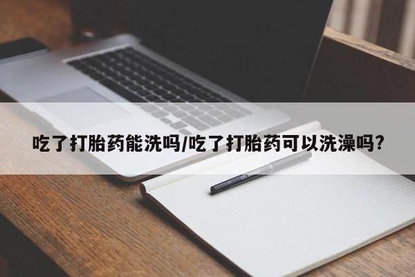 打胎药在线购买联系微信吃了打胎药能洗吗/吃了打胎药可以洗澡吗?