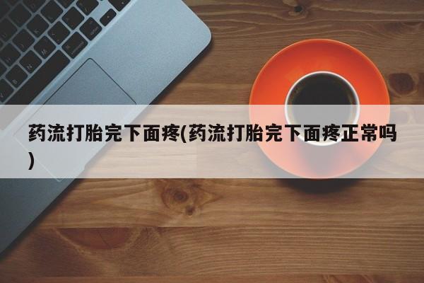打胎药在线购买联系微信药流打胎完下面疼(药流打胎完下面疼正常吗)