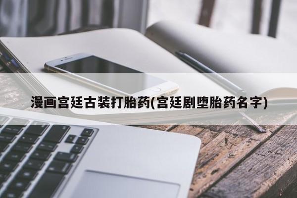 打胎药在线购买联系微信漫画宫廷古装打胎药(宫廷剧堕胎药名字)