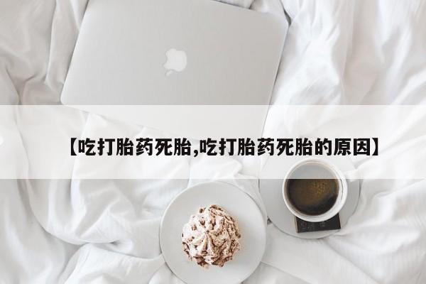 打胎药在线购买联系微信【吃打胎药死胎,吃打胎药死胎的原因】