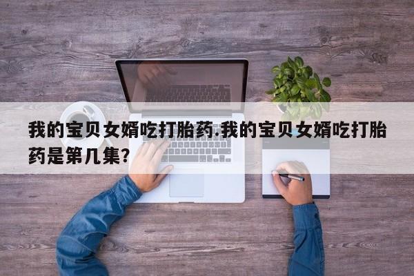 打胎药在线购买联系微信我的宝贝女婿吃打胎药.我的宝贝女婿吃打胎药是第几集？