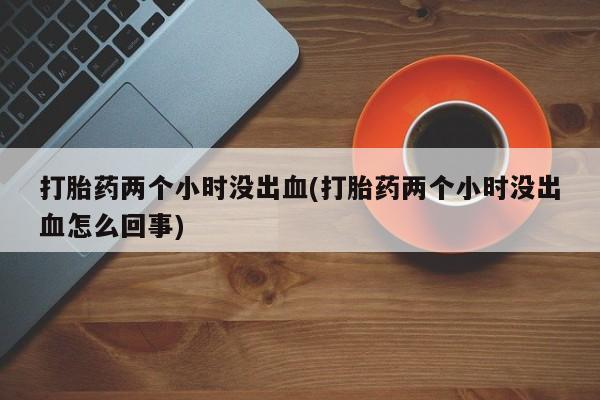 打胎药在线购买联系微信打胎药两个小时没出血(打胎药两个小时没出血怎么回事)