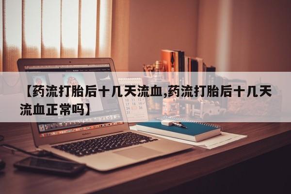 打胎药在线购买联系微信【药流打胎后十几天流血,药流打胎后十几天流血正常吗】