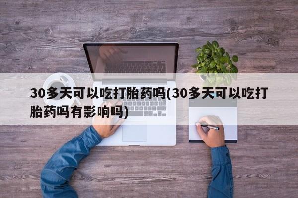 打胎药在线购买联系微信30多天可以吃打胎药吗(30多天可以吃打胎药吗有影响吗)