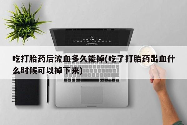 打胎药在线购买联系微信吃打胎药后流血多久能掉(吃了打胎药出血什么时候可以掉下来)