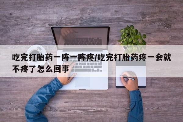 打胎药在线购买联系微信吃完打胎药一阵一阵疼/吃完打胎药疼一会就不疼了怎么回事
