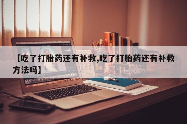 打胎药在线购买联系微信【吃了打胎药还有补救,吃了打胎药还有补救方法吗】