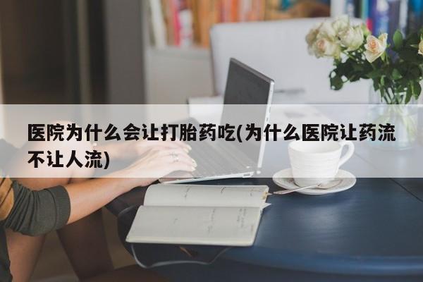 打胎药在线购买联系微信医院为什么会让打胎药吃(为什么医院让药流不让人流)